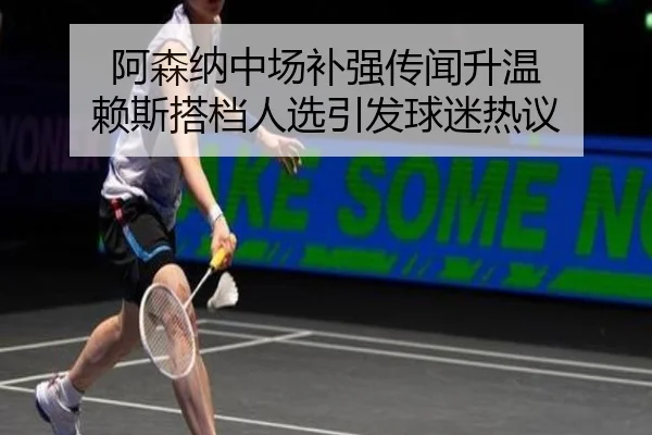 阿森纳中场补强传闻升温 赖斯搭档人选引发球迷热议 | HUOBOSPORTS